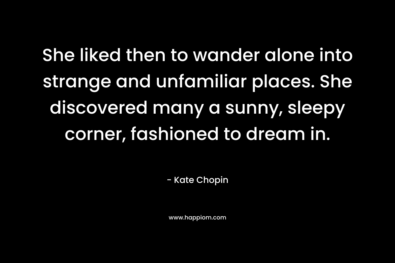 She liked then to wander alone into strange and unfamiliar places. She discovered many a sunny, sleepy corner, fashioned to dream in.