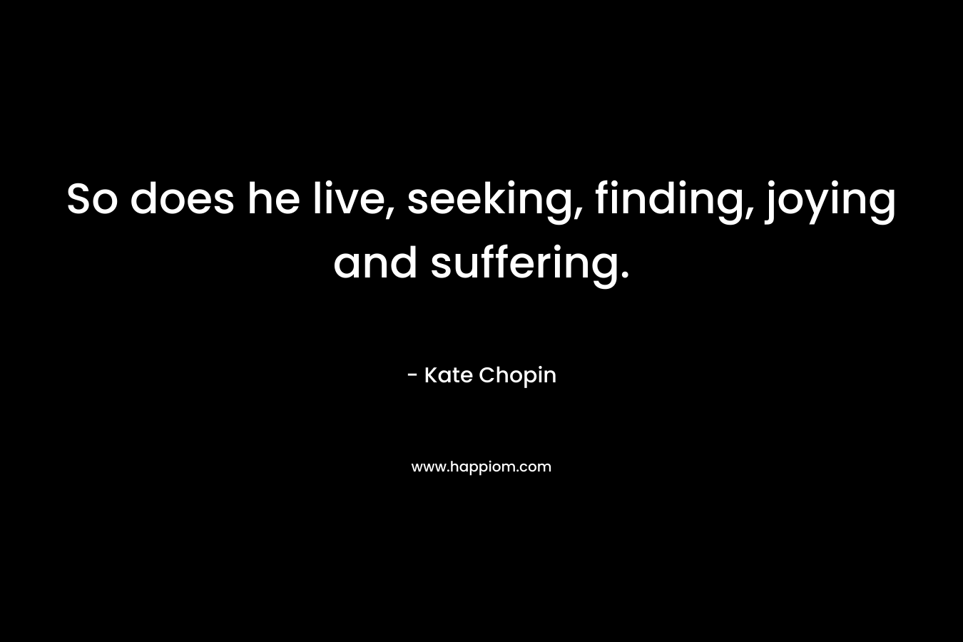 So does he live, seeking, finding, joying and suffering.