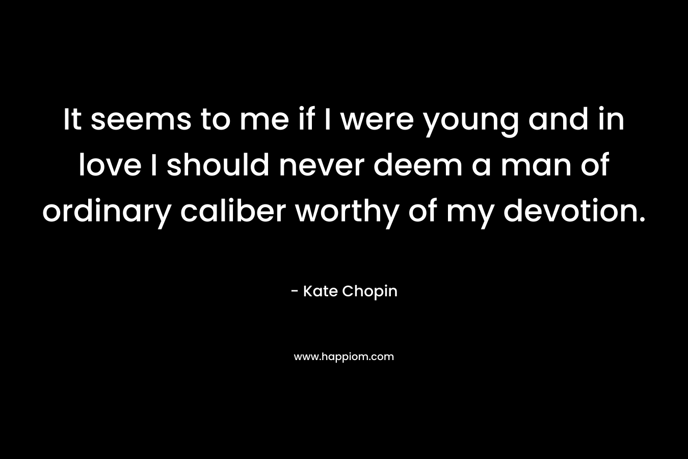 It seems to me if I were young and in love I should never deem a man of ordinary caliber worthy of my devotion. – Kate Chopin