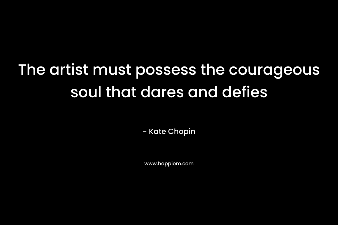 The artist must possess the courageous soul that dares and defies – Kate Chopin