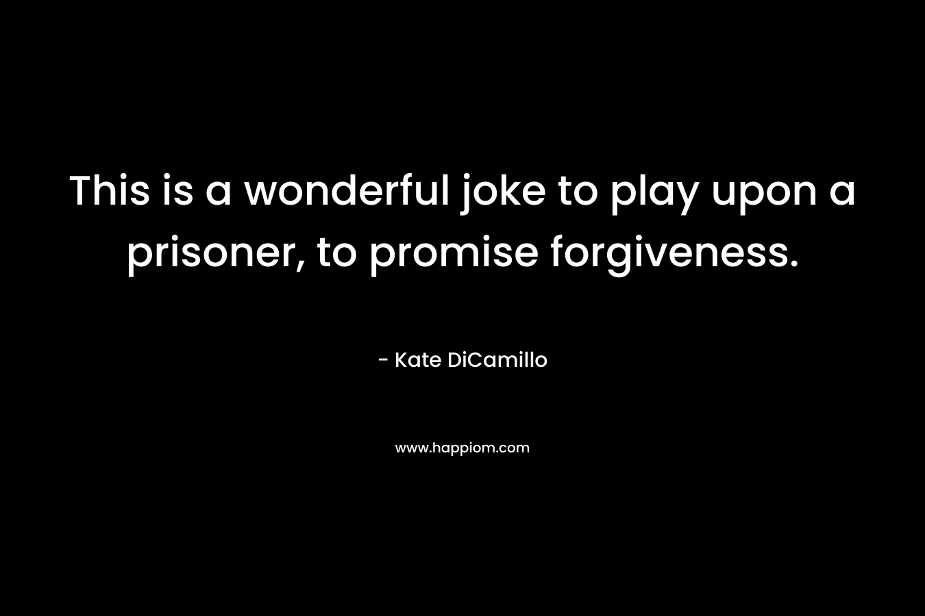 This is a wonderful joke to play upon a prisoner, to promise forgiveness. – Kate DiCamillo