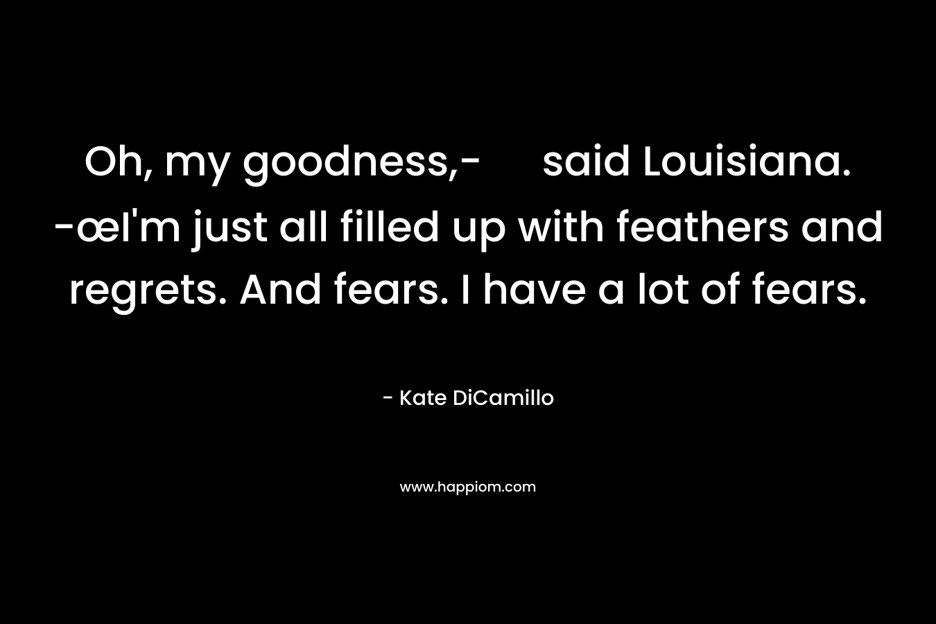 Oh, my goodness,- said Louisiana. -œI'm just all filled up with feathers and regrets. And fears. I have a lot of fears.