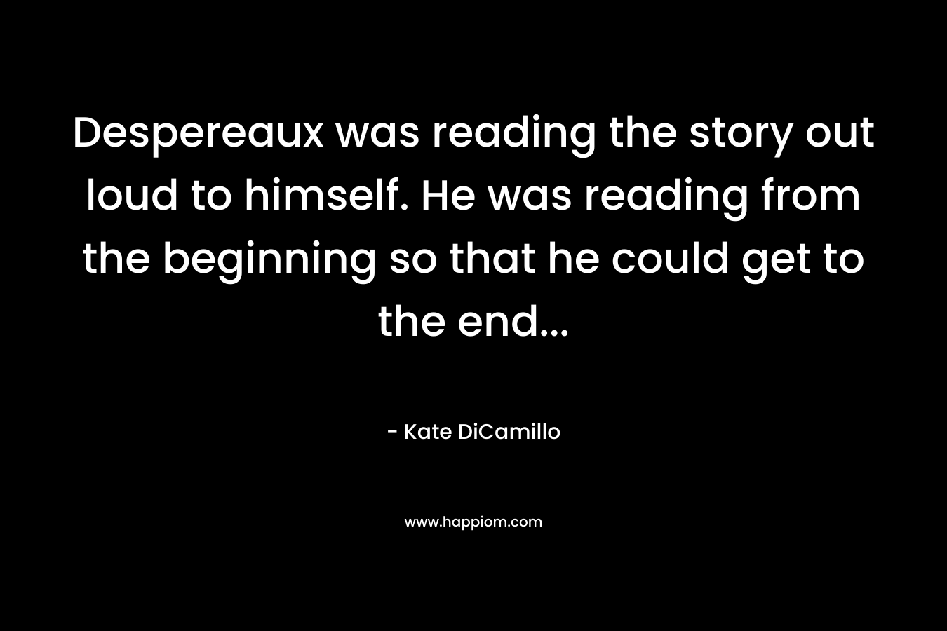 Despereaux was reading the story out loud to himself. He was reading from the beginning so that he could get to the end...