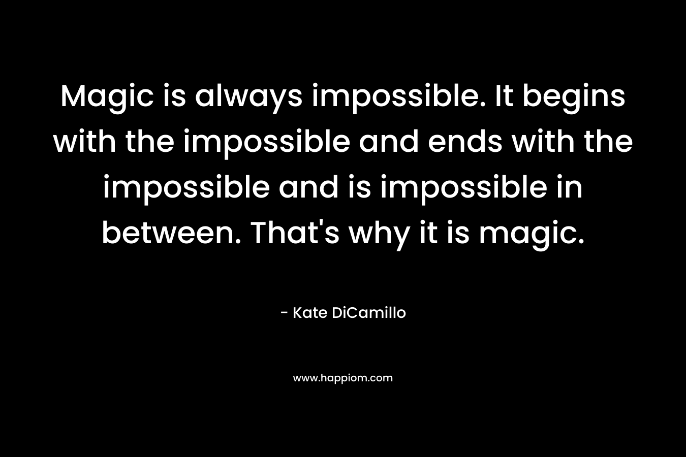 Magic is always impossible. It begins with the impossible and ends with the impossible and is impossible in between. That's why it is magic.