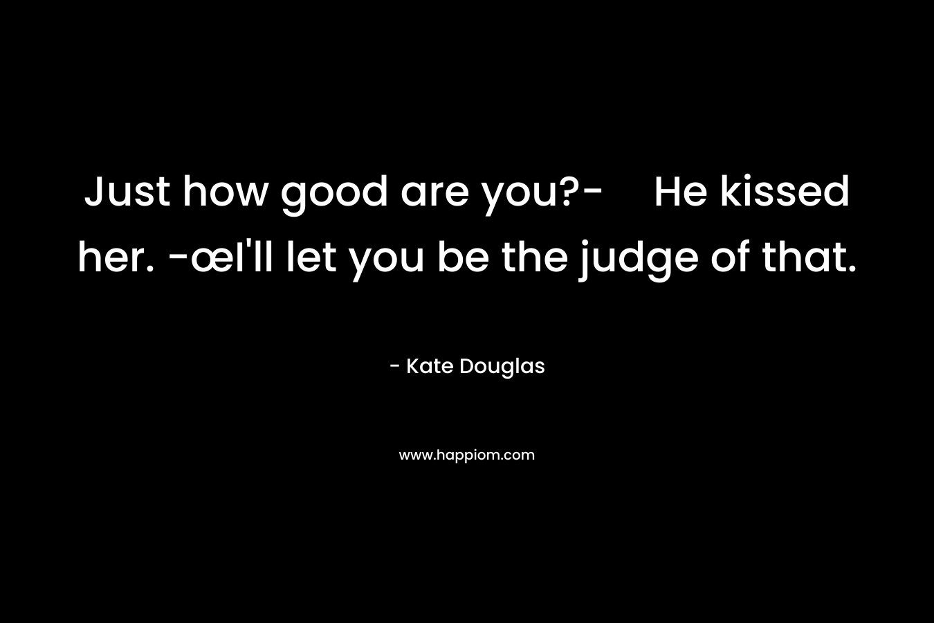 Just how good are you?-He kissed her. -œI’ll let you be the judge of that. – Kate Douglas