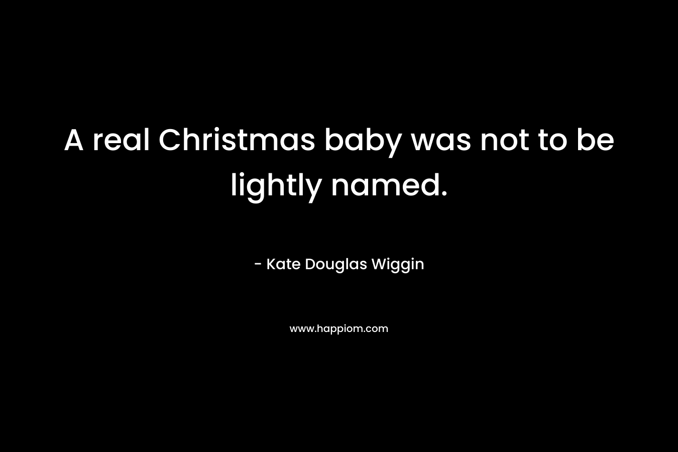 A real Christmas baby was not to be lightly named. – Kate Douglas Wiggin