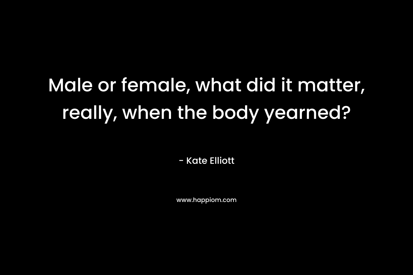 Male or female, what did it matter, really, when the body yearned? – Kate Elliott
