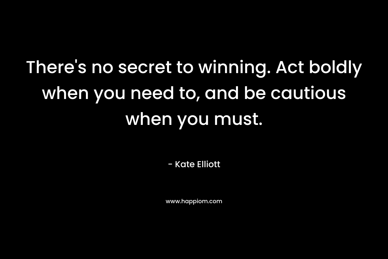 There's no secret to winning. Act boldly when you need to, and be cautious when you must.
