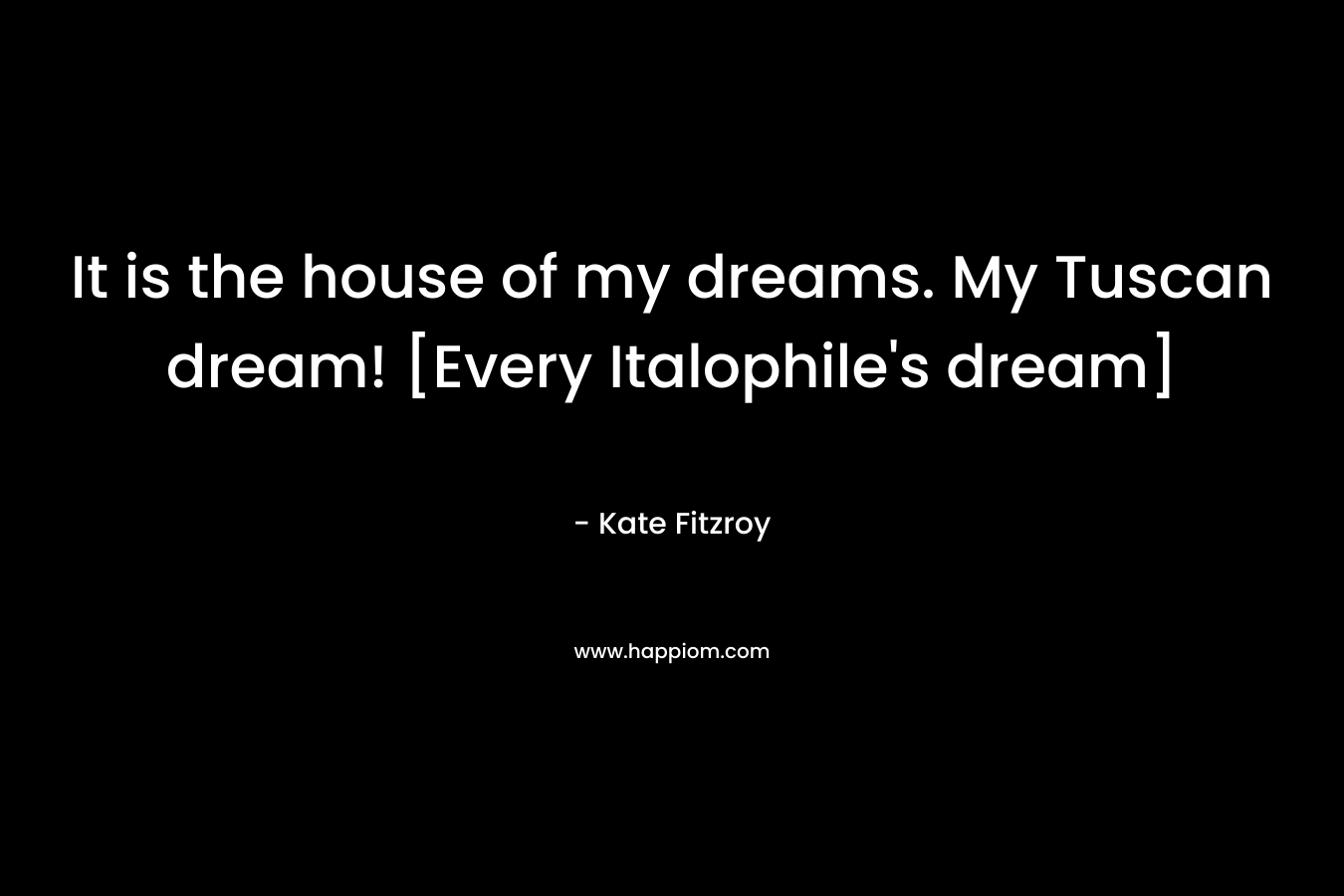 It is the house of my dreams. My Tuscan dream! [Every Italophile’s dream] – Kate Fitzroy