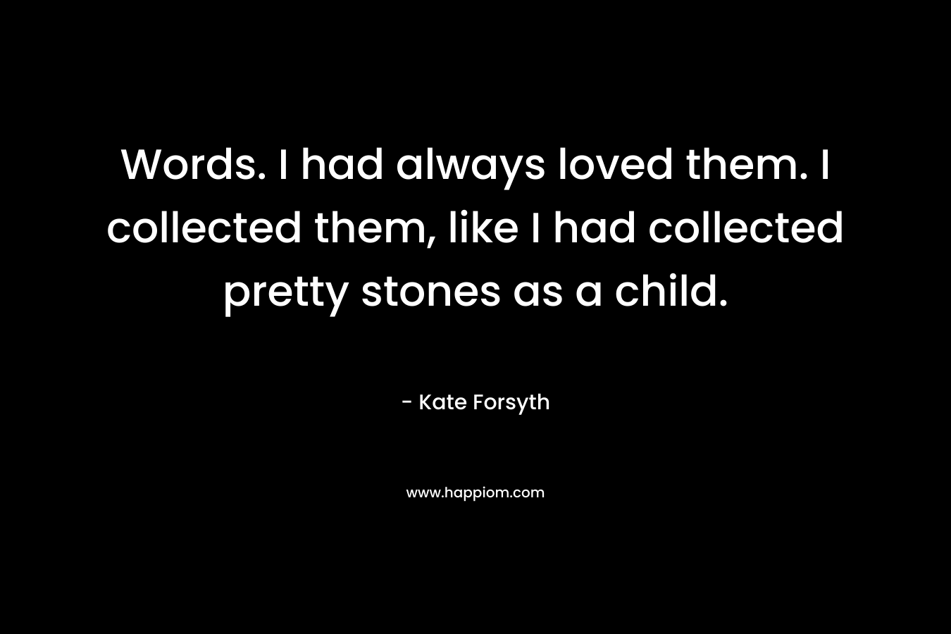 Words. I had always loved them. I collected them, like I had collected pretty stones as a child. – Kate Forsyth