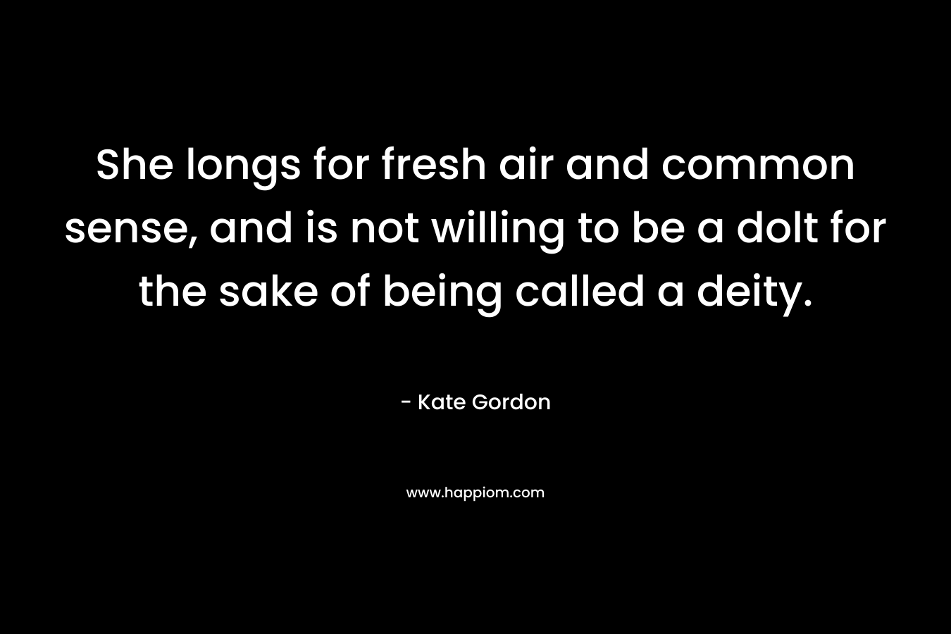 She longs for fresh air and common sense, and is not willing to be a dolt for the sake of being called a deity. – Kate Gordon