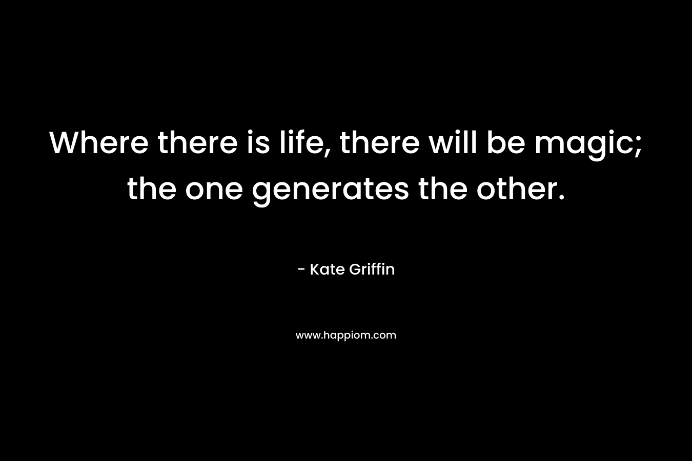 Where there is life, there will be magic; the one generates the other. – Kate Griffin