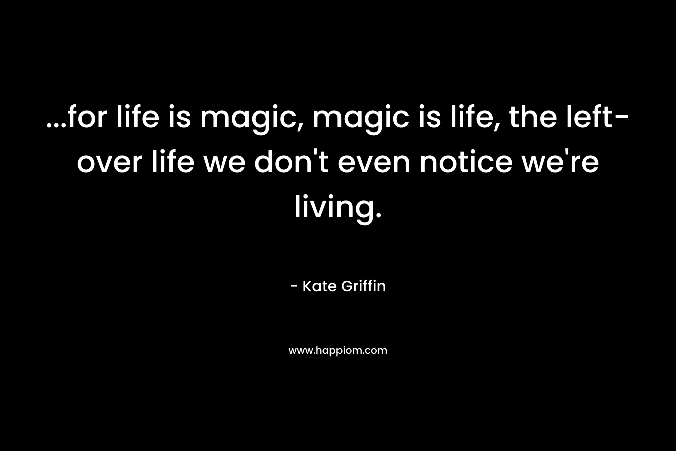 …for life is magic, magic is life, the left-over life we don’t even notice we’re living. – Kate Griffin