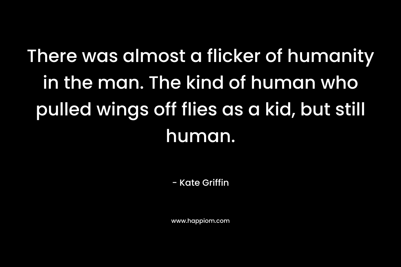 There was almost a flicker of humanity in the man. The kind of human who pulled wings off flies as a kid, but still human. – Kate Griffin