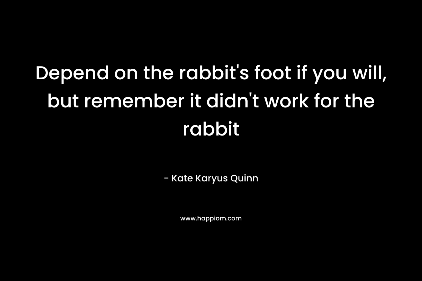 Depend on the rabbit’s foot if you will, but remember it didn’t work for the rabbit – Kate Karyus Quinn