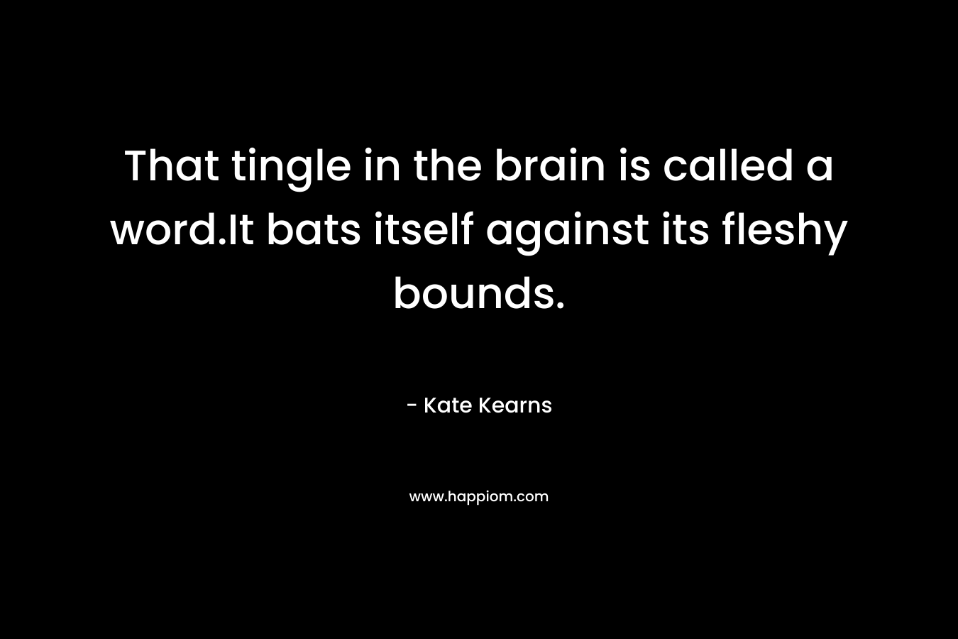 That tingle in the brain is called a word.It bats itself against its fleshy bounds. – Kate  Kearns