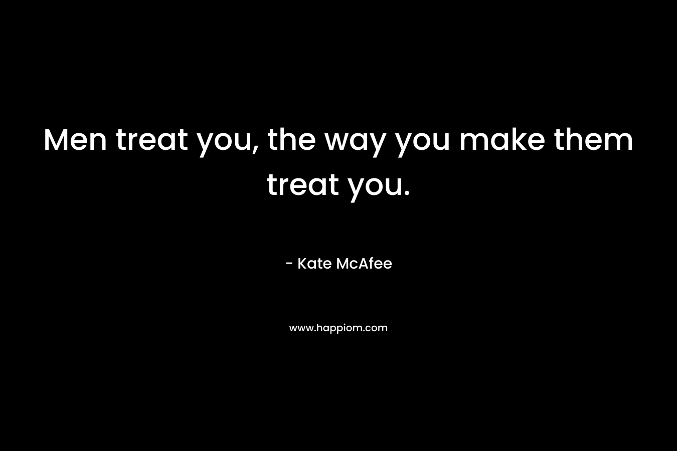 Men treat you, the way you make them treat you.