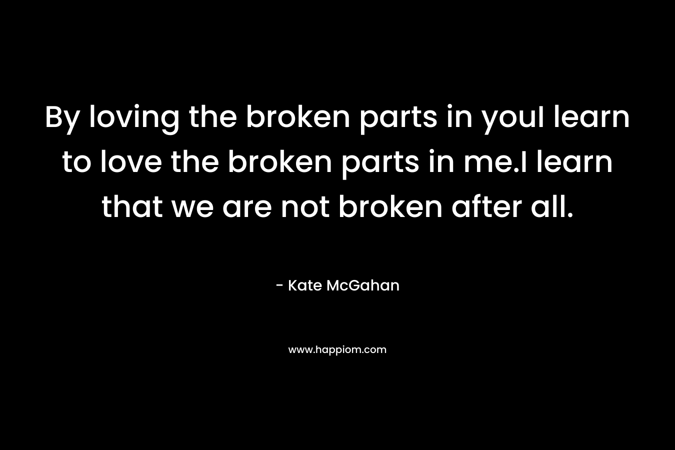 By loving the broken parts in youI learn to love the broken parts in me.I learn that we are not broken after all.