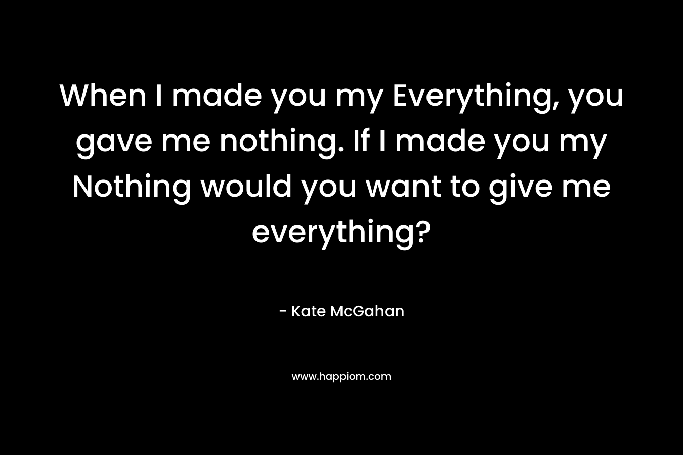 When I made you my Everything, you gave me nothing. If I made you my Nothing would you want to give me everything?