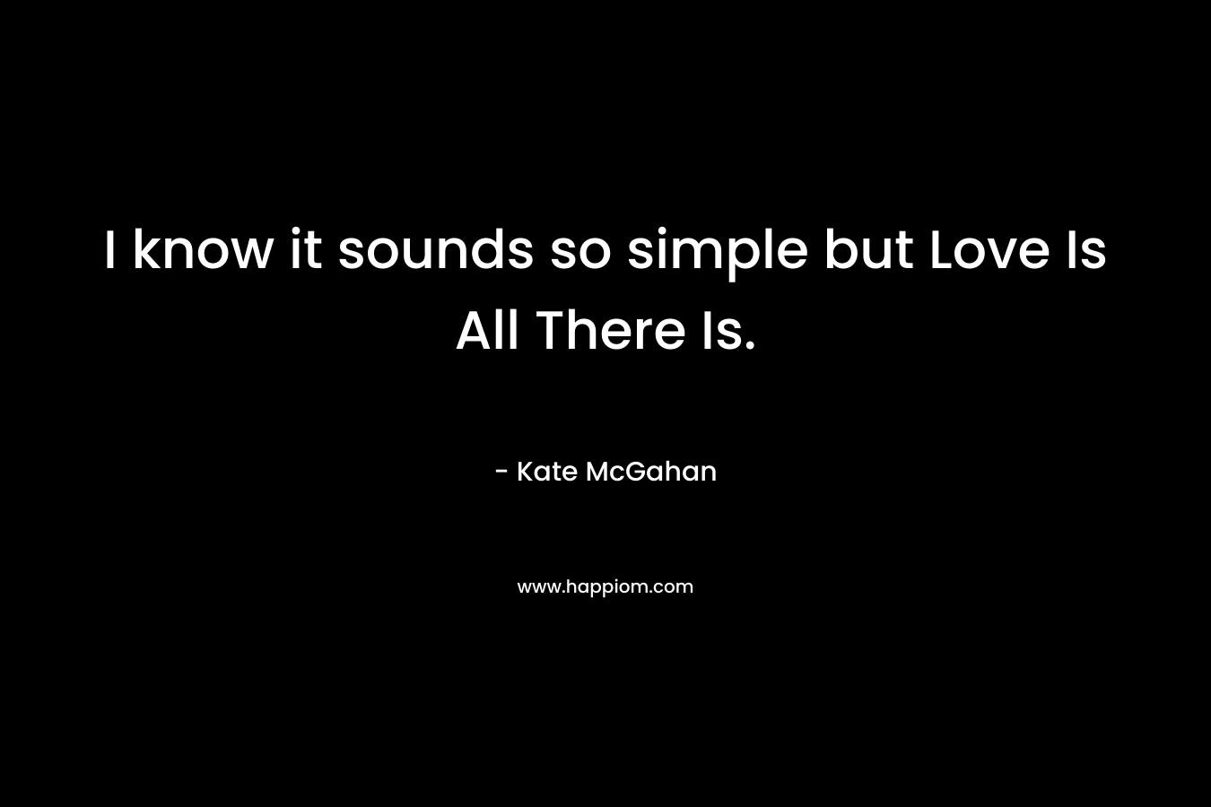 I know it sounds so simple but Love Is All There Is.