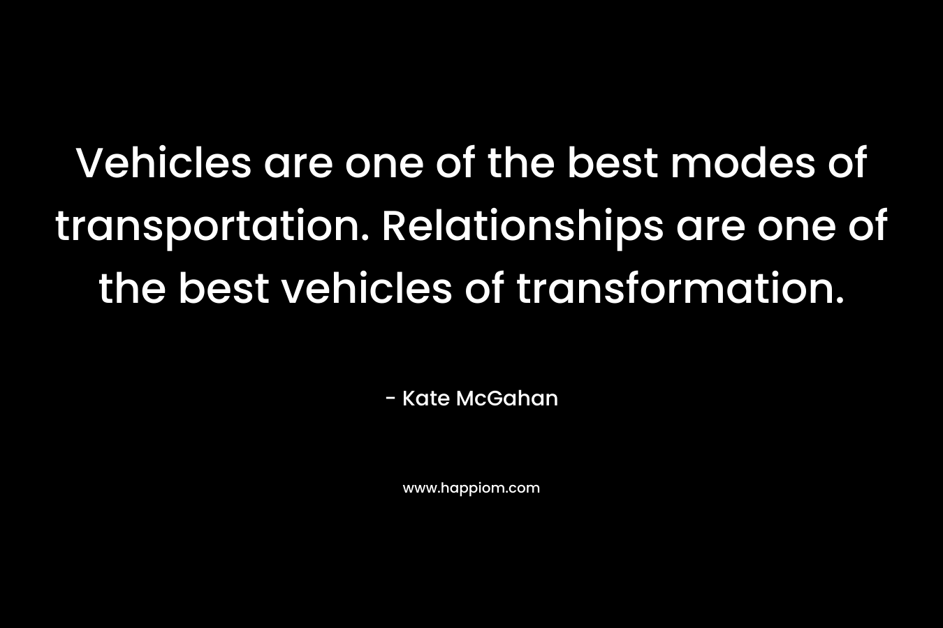 Vehicles are one of the best modes of transportation. Relationships are one of the best vehicles of transformation. – Kate McGahan