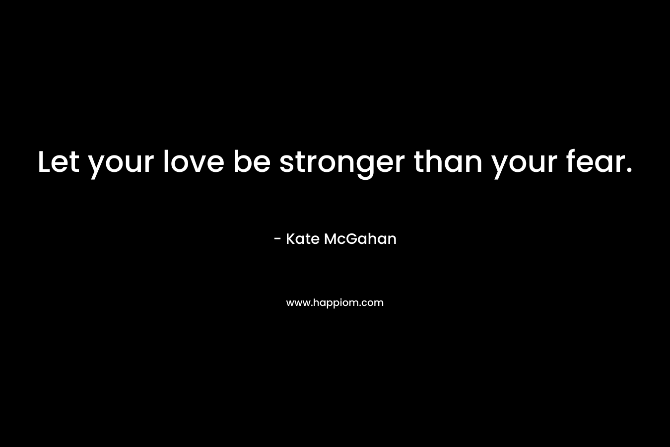 Let your love be stronger than your fear.