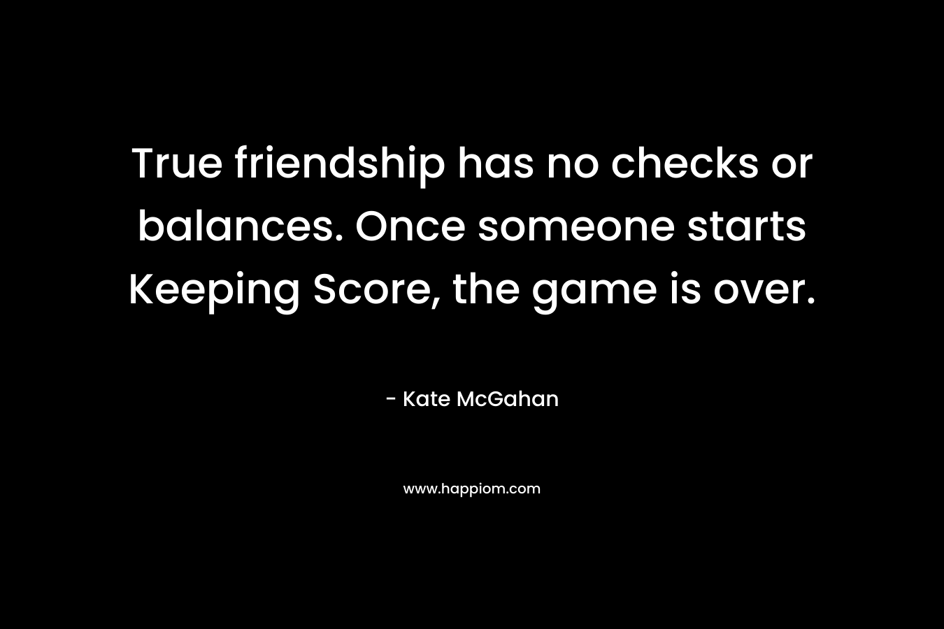 True friendship has no checks or balances. Once someone starts Keeping Score, the game is over.