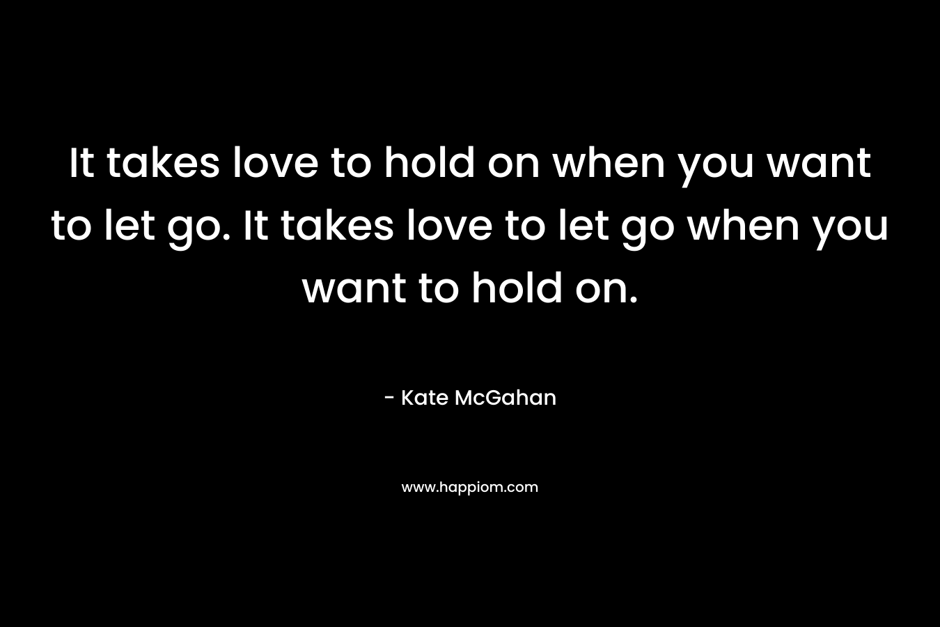 It takes love to hold on when you want to let go. It takes love to let go when you want to hold on.