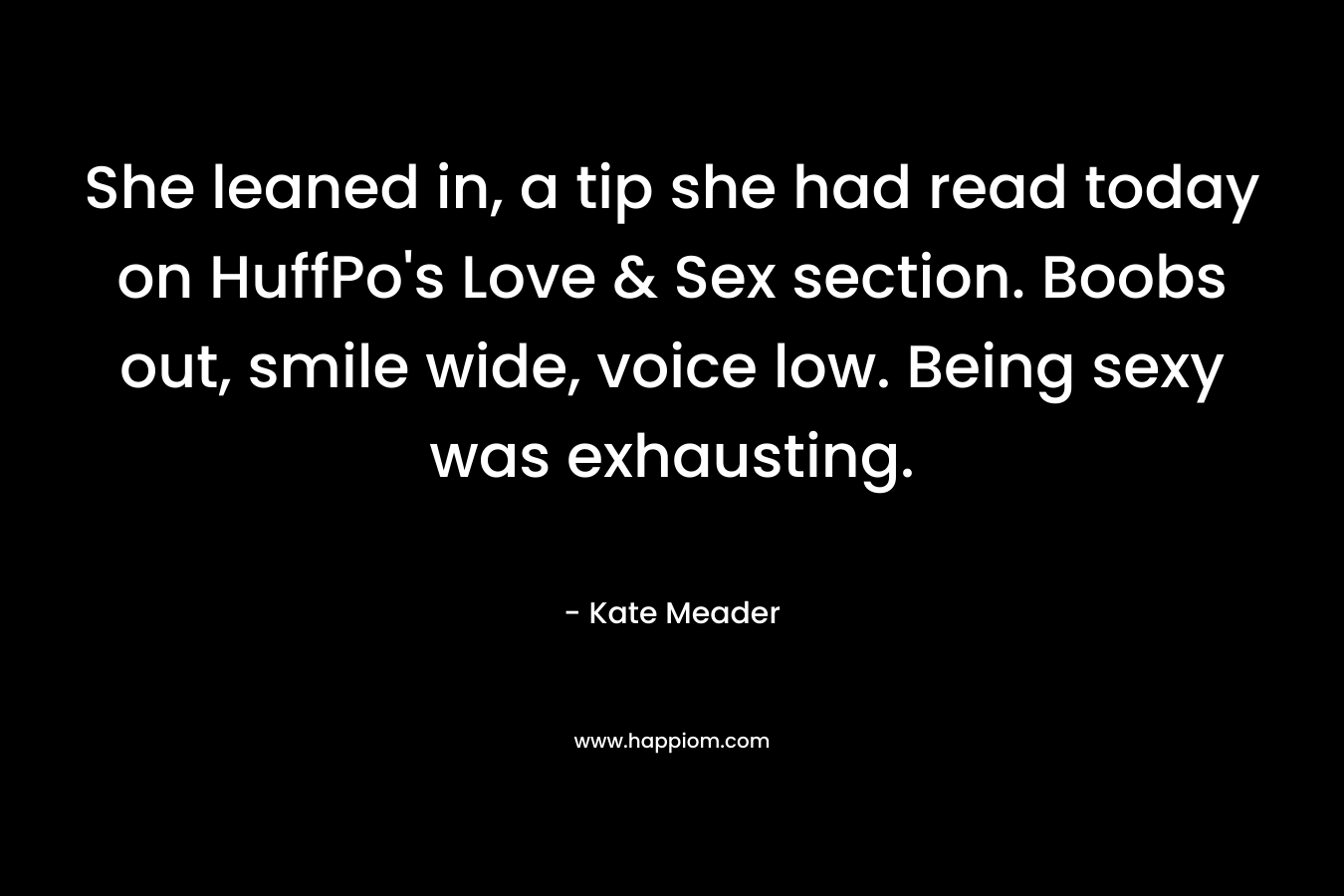 She leaned in, a tip she had read today on HuffPo’s Love & Sex section. Boobs out, smile wide, voice low. Being sexy was exhausting. – Kate Meader