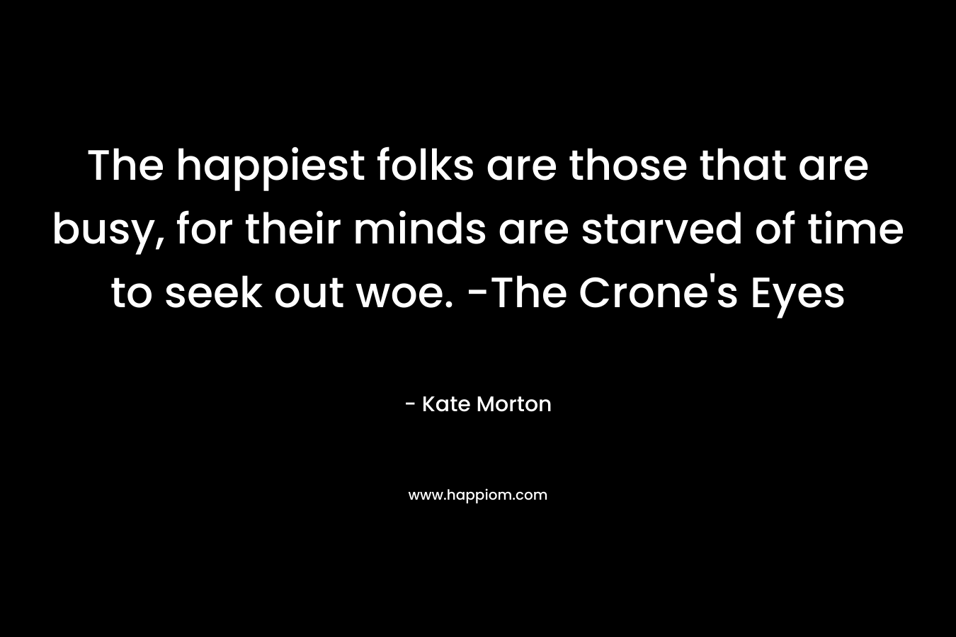 The happiest folks are those that are busy, for their minds are starved of time to seek out woe. -The Crone's Eyes