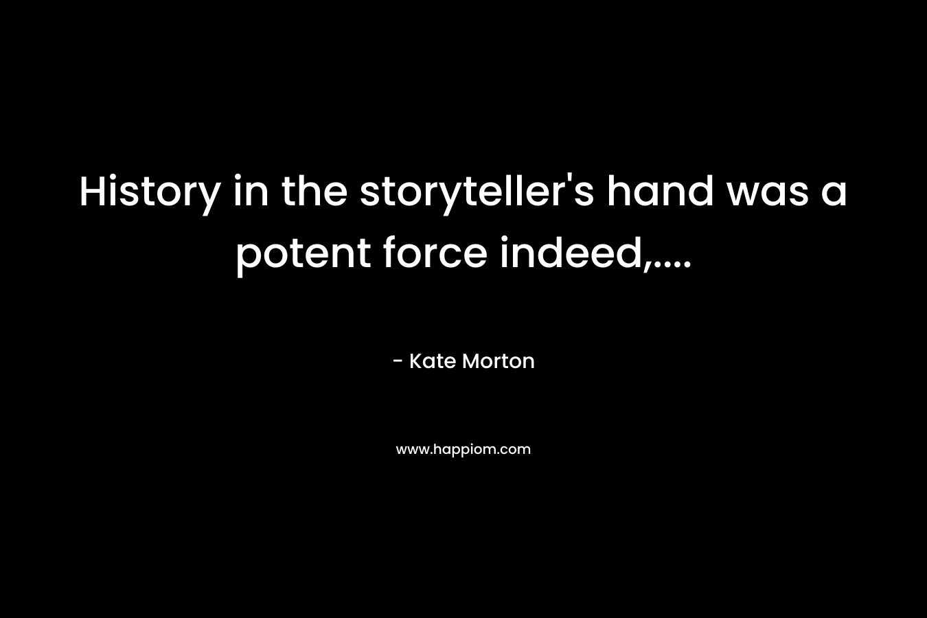 History in the storyteller’s hand was a potent force indeed,…. – Kate Morton