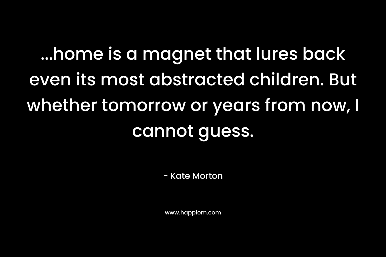 ...home is a magnet that lures back even its most abstracted children. But whether tomorrow or years from now, I cannot guess.