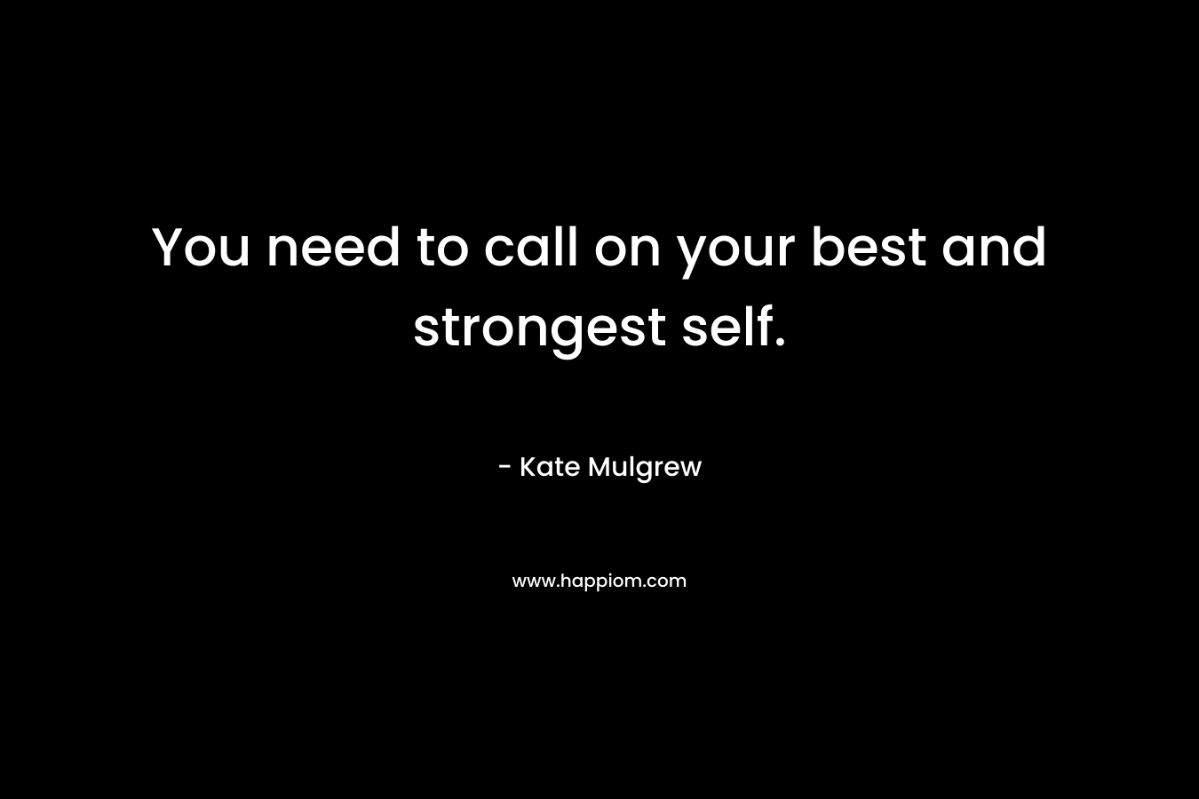 You need to call on your best and strongest self.
