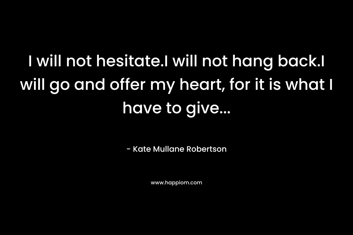 I will not hesitate.I will not hang back.I will go and offer my heart, for it is what I have to give… – Kate Mullane Robertson