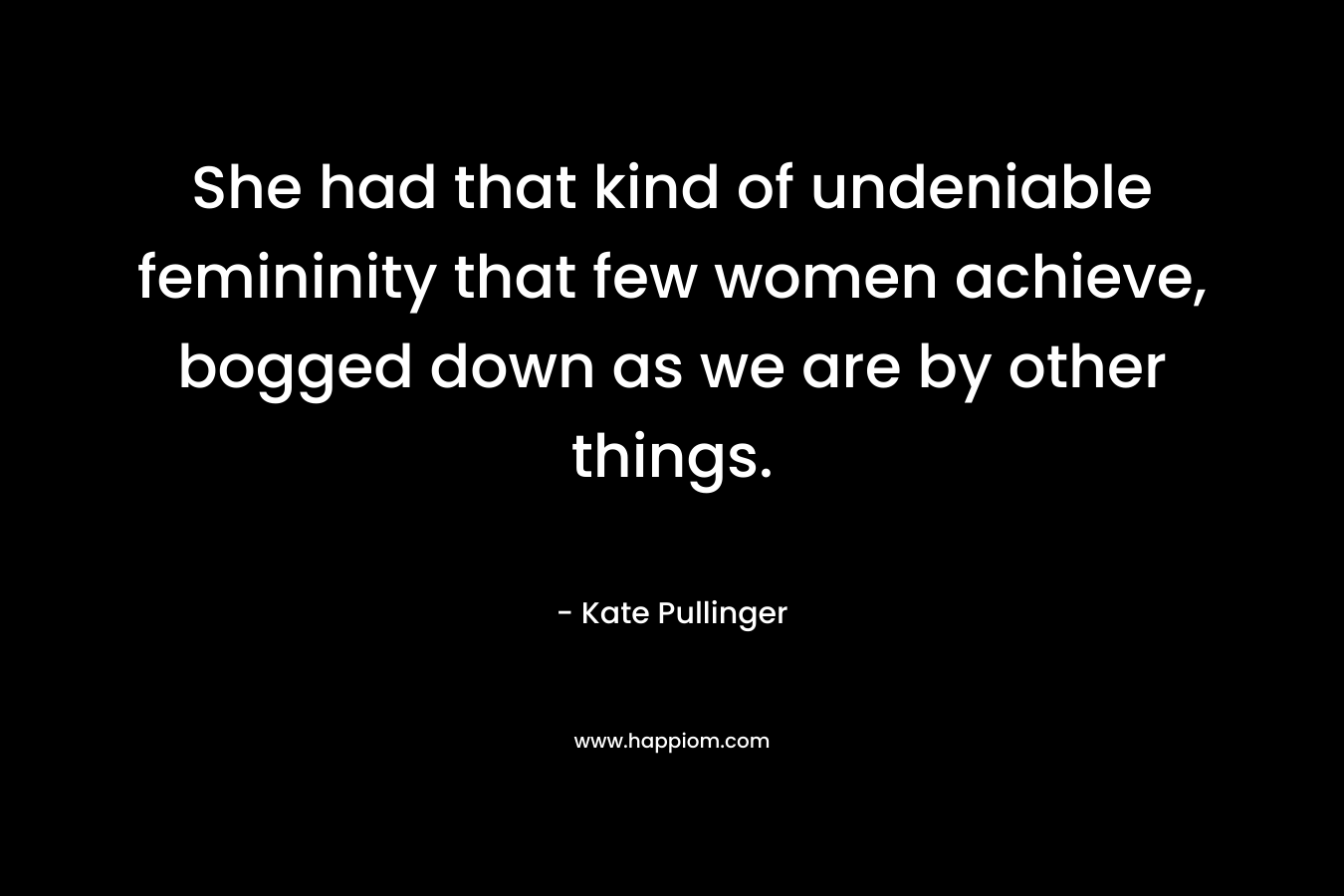 She had that kind of undeniable femininity that few women achieve, bogged down as we are by other things. – Kate Pullinger