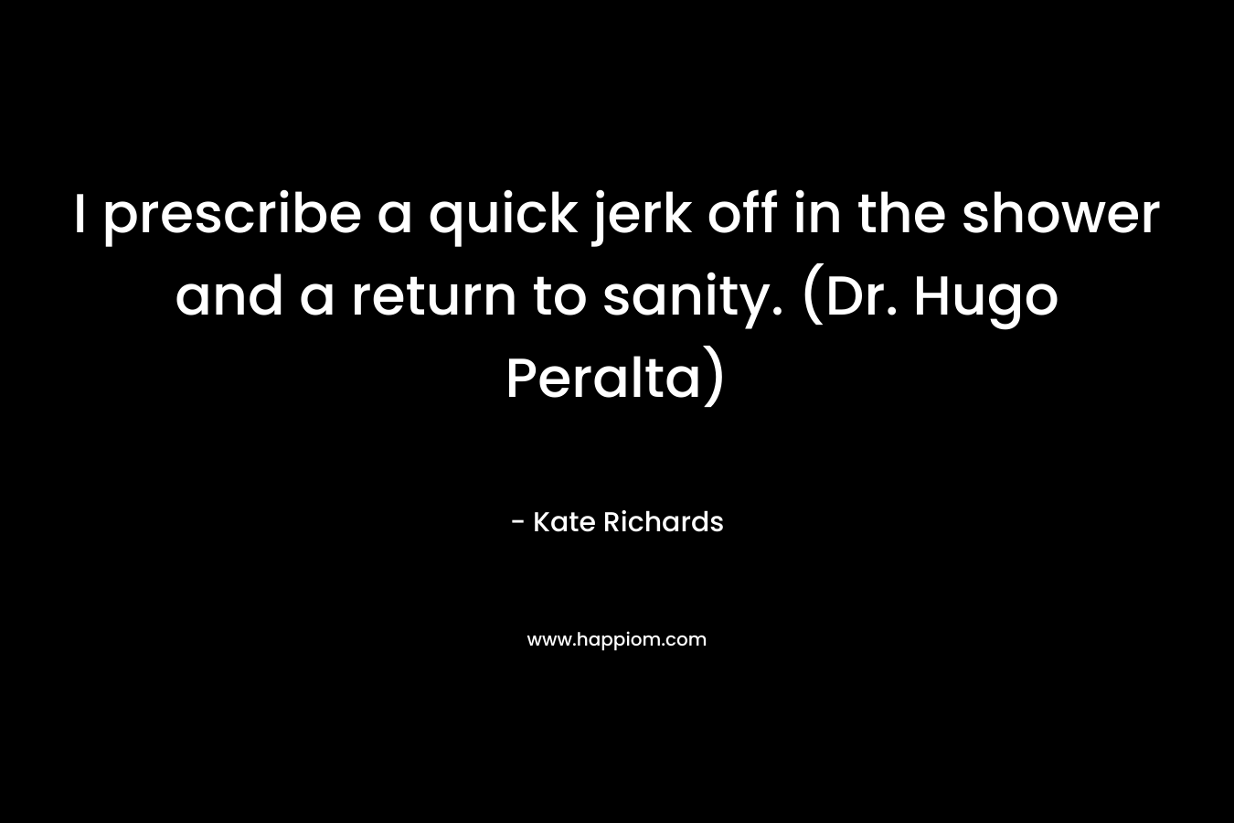 I prescribe a quick jerk off in the shower and a return to sanity. (Dr. Hugo Peralta) – Kate Richards