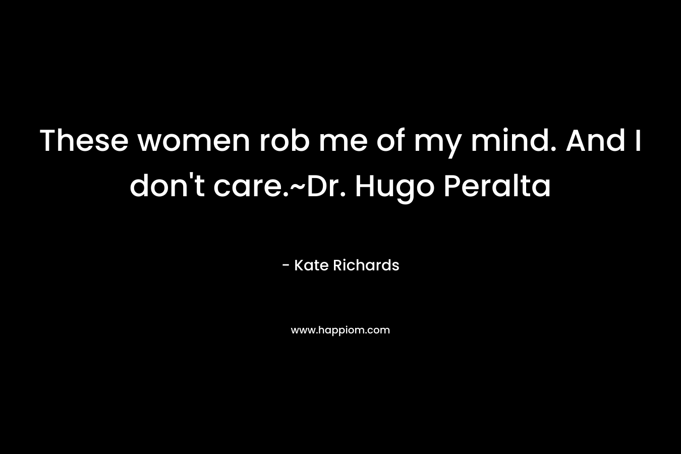 These women rob me of my mind. And I don’t care.~Dr. Hugo Peralta – Kate Richards
