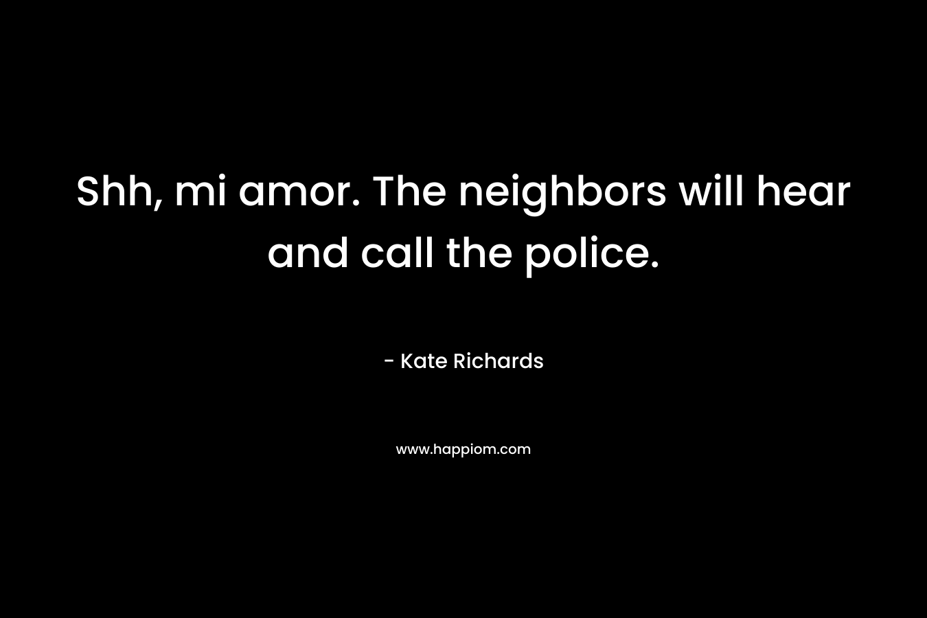 Shh, mi amor. The neighbors will hear and call the police.