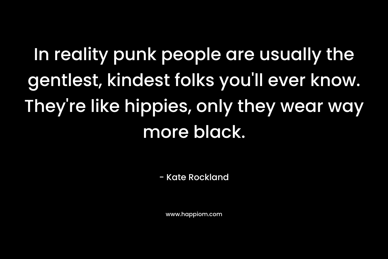 In reality punk people are usually the gentlest, kindest folks you’ll ever know. They’re like hippies, only they wear way more black. – Kate Rockland