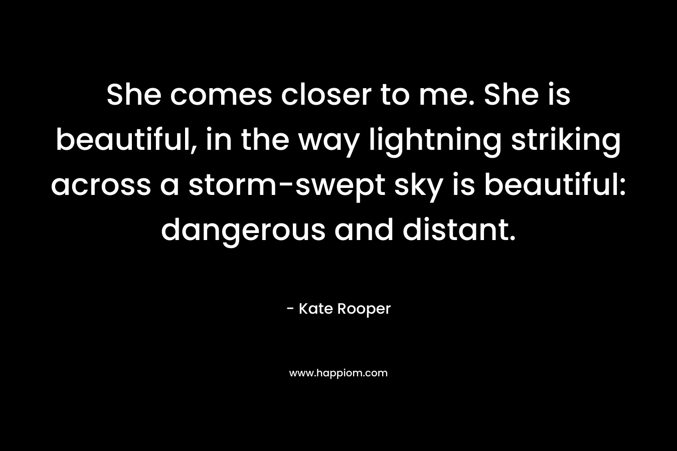 She comes closer to me. She is beautiful, in the way lightning striking across a storm-swept sky is beautiful: dangerous and distant.