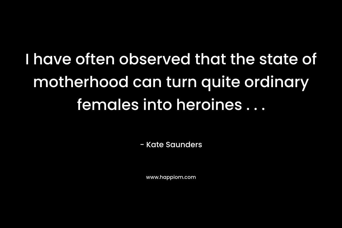 I have often observed that the state of motherhood can turn quite ordinary females into heroines . . . – Kate Saunders