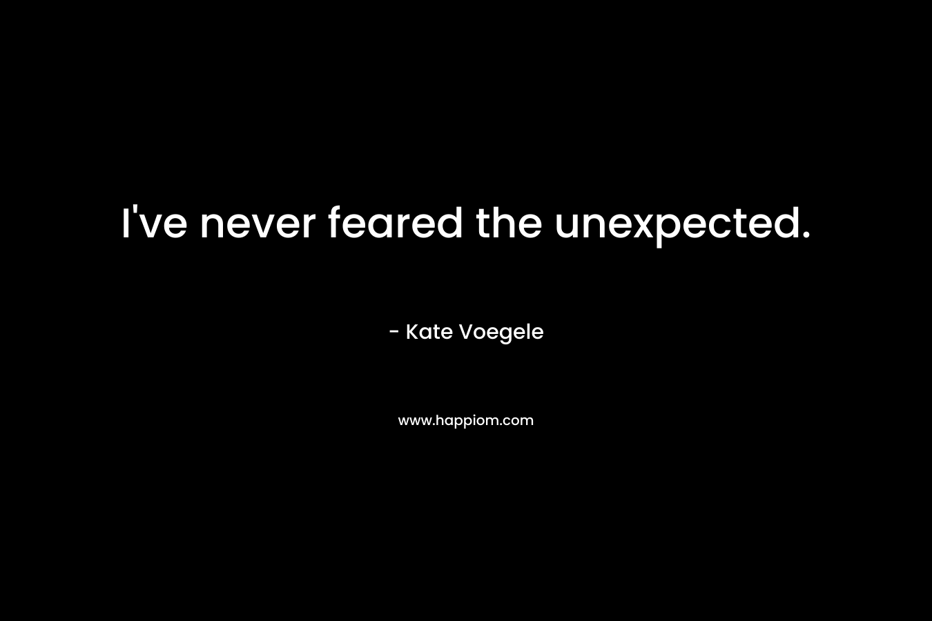 I’ve never feared the unexpected. – Kate Voegele