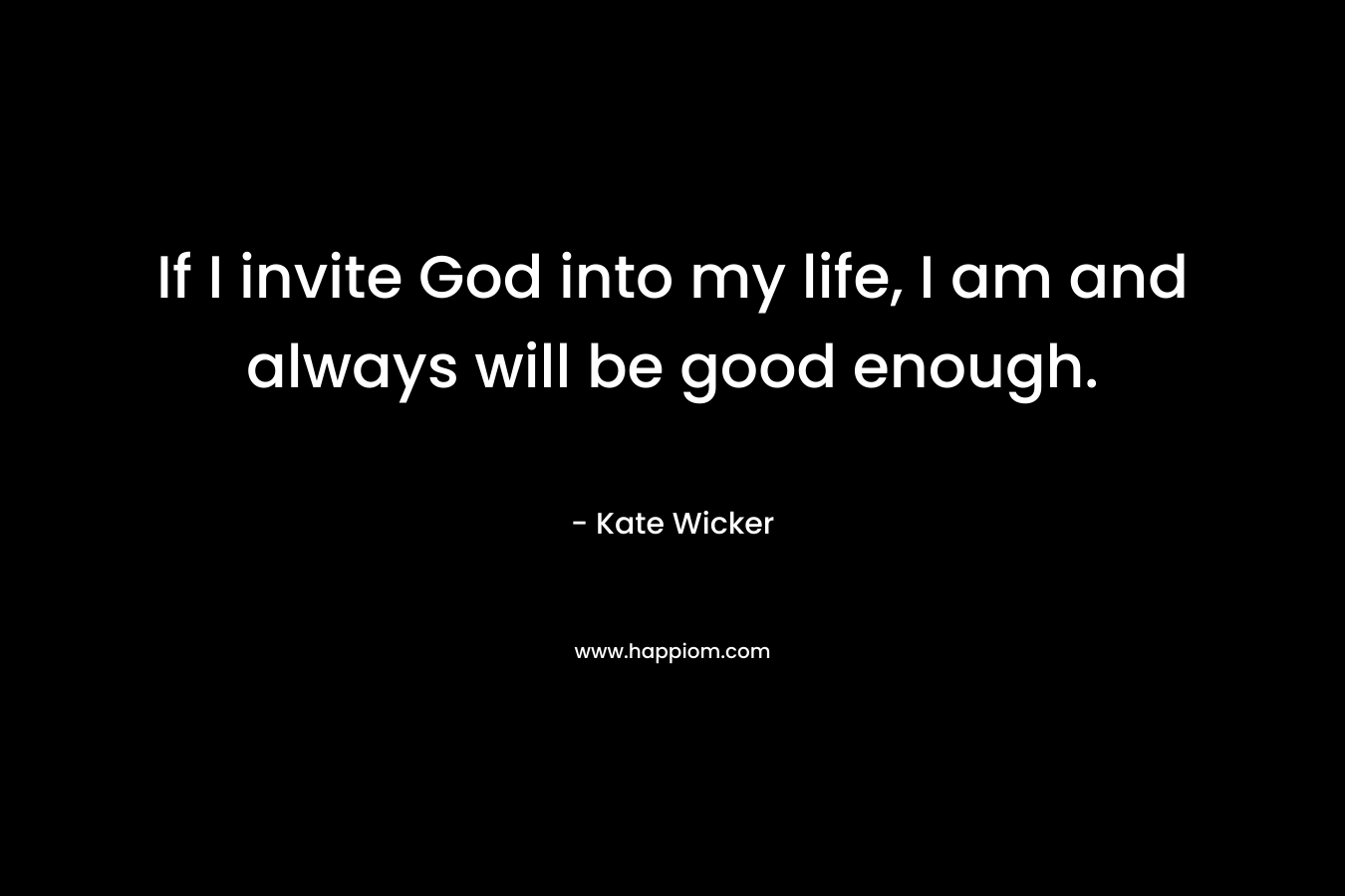 If I invite God into my life, I am and always will be good enough. – Kate Wicker