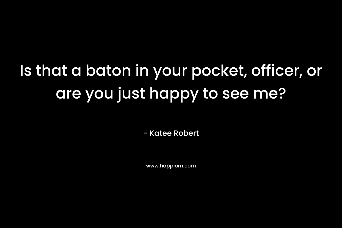 Is that a baton in your pocket, officer, or are you just happy to see me? – Katee Robert