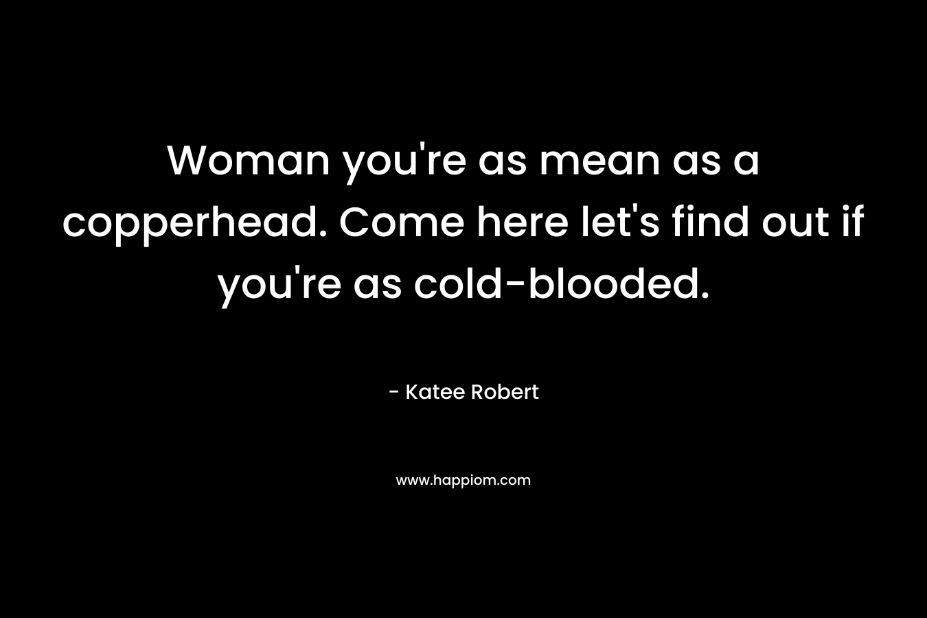 Woman you’re as mean as a copperhead. Come here let’s find out if you’re as cold-blooded. – Katee Robert