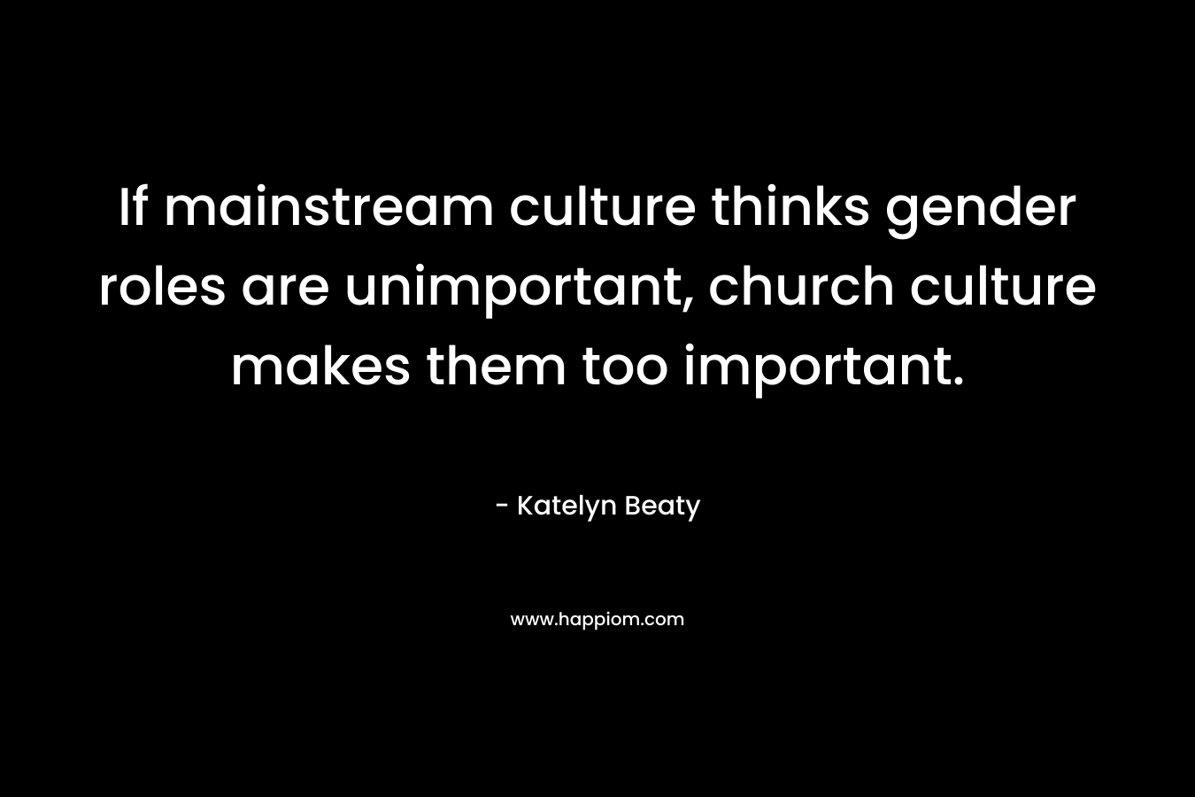 If mainstream culture thinks gender roles are unimportant, church culture makes them too important. – Katelyn Beaty