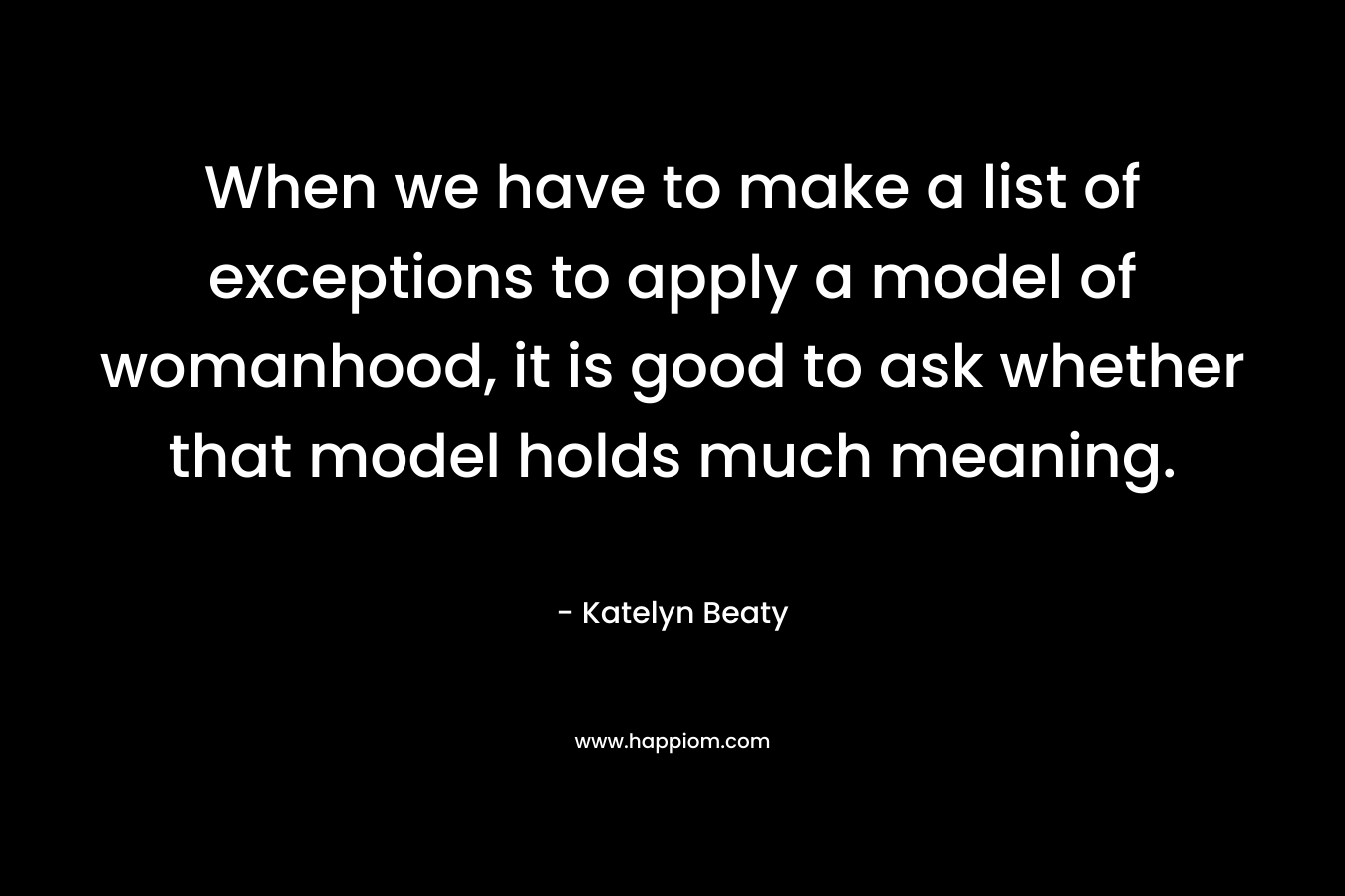 When we have to make a list of exceptions to apply a model of womanhood, it is good to ask whether that model holds much meaning.
