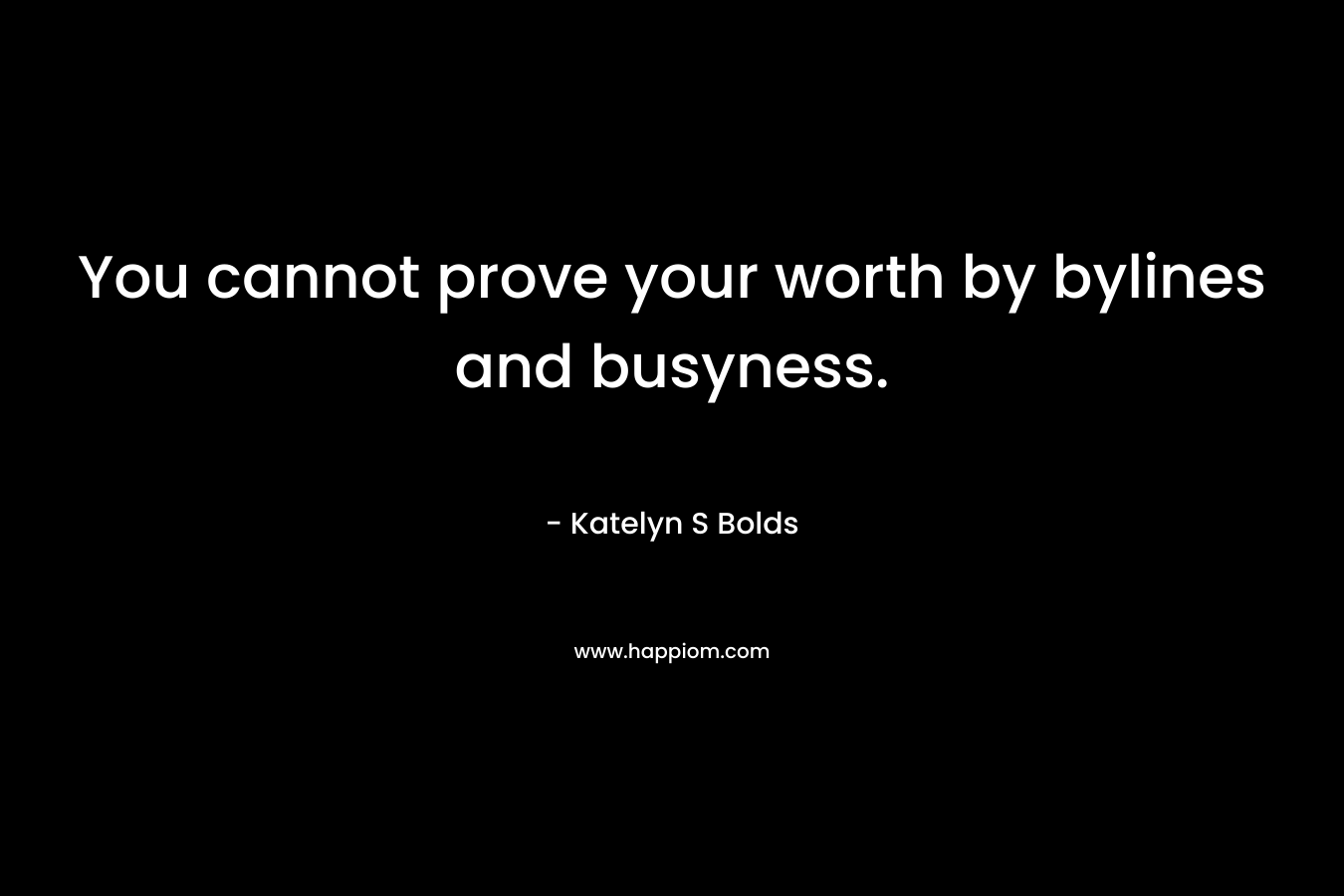 You cannot prove your worth by bylines and busyness. – Katelyn S Bolds