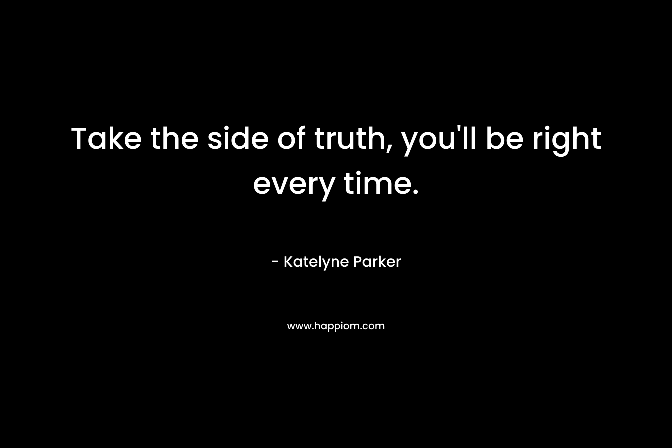 Take the side of truth, you’ll be right every time. – Katelyne Parker