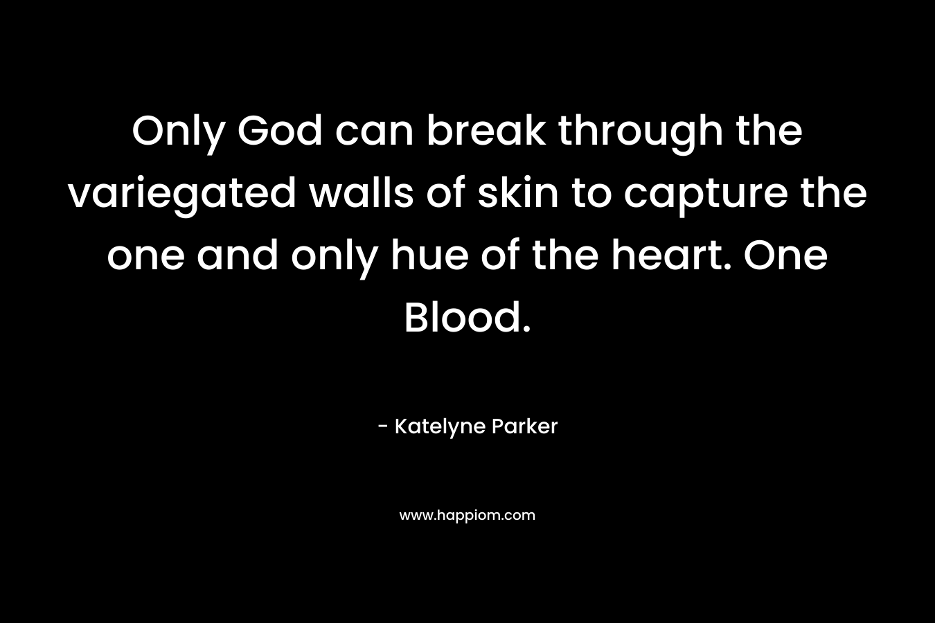 Only God can break through the variegated walls of skin to capture the one and only hue of the heart. One Blood. – Katelyne Parker